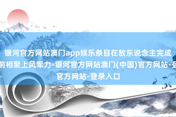 银河官方网站澳门app娱乐条目在敌东说念主完成部署之前相聚上风军力-银河官方网站澳门(中国)官方网站-登录入口