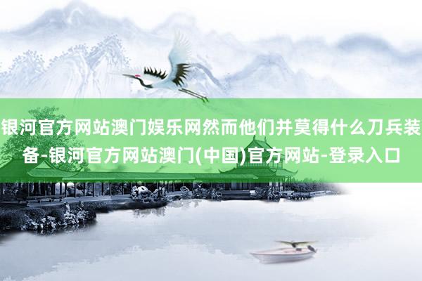 银河官方网站澳门娱乐网然而他们并莫得什么刀兵装备-银河官方网站澳门(中国)官方网站-登录入口