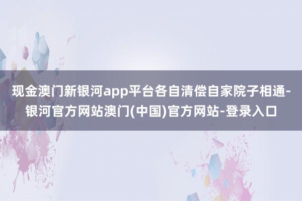 现金澳门新银河app平台各自清偿自家院子相通-银河官方网站澳门(中国)官方网站-登录入口