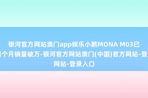 银河官方网站澳门app娱乐小鹏MONA M03已流畅两个月销量破万-银河官方网站澳门(中国)官方网站-登录入口