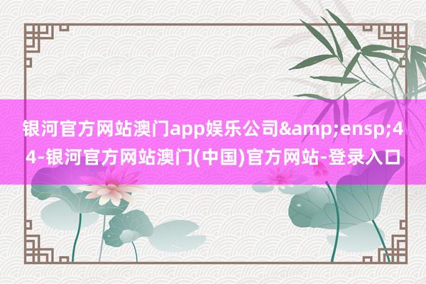 银河官方网站澳门app娱乐公司&ensp;44-银河官方网站澳门(中国)官方网站-登录入口
