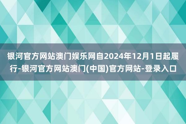 银河官方网站澳门娱乐网自2024年12月1日起履行-银河官方网站澳门(中国)官方网站-登录入口