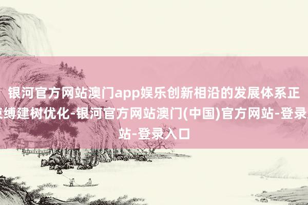 银河官方网站澳门app娱乐创新相沿的发展体系正在束缚建树优化-银河官方网站澳门(中国)官方网站-登录入口