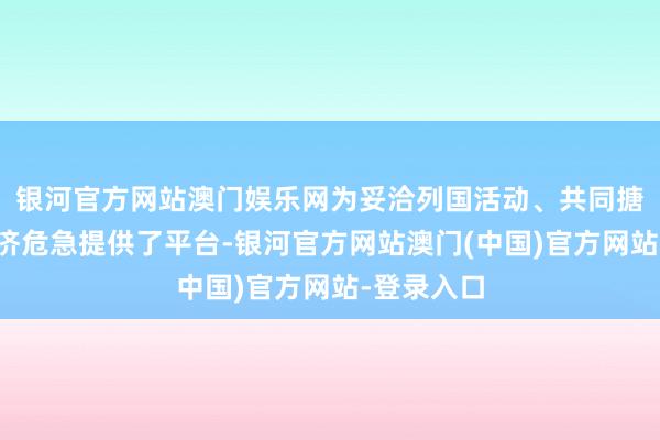 银河官方网站澳门娱乐网为妥洽列国活动、共同搪塞环球经济危急提供了平台-银河官方网站澳门(中国)官方网站-登录入口