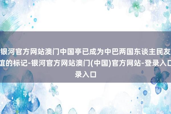 银河官方网站澳门中国亭已成为中巴两国东谈主民友谊的标记-银河官方网站澳门(中国)官方网站-登录入口
