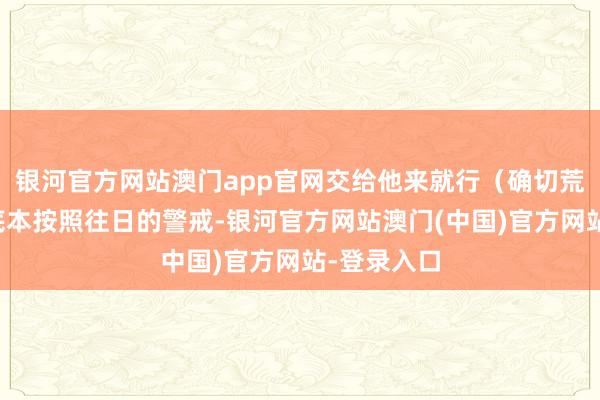 银河官方网站澳门app官网交给他来就行（确切荒谬感谢）底本按照往日的警戒-银河官方网站澳门(中国)官方网站-登录入口