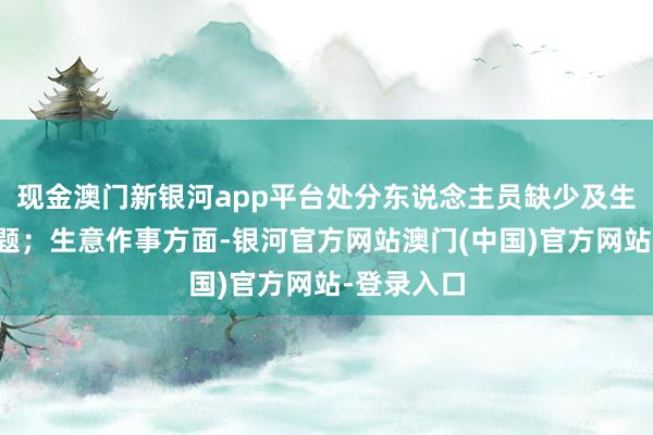 现金澳门新银河app平台处分东说念主员缺少及生命安全问题；生意作事方面-银河官方网站澳门(中国)官方网站-登录入口