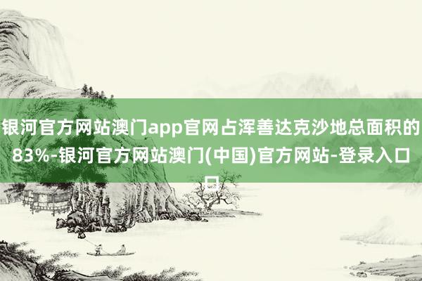 银河官方网站澳门app官网占浑善达克沙地总面积的83%-银河官方网站澳门(中国)官方网站-登录入口