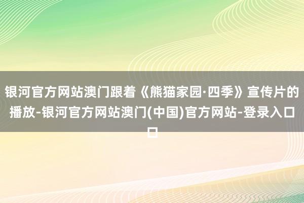 银河官方网站澳门跟着《熊猫家园·四季》宣传片的播放-银河官方网站澳门(中国)官方网站-登录入口