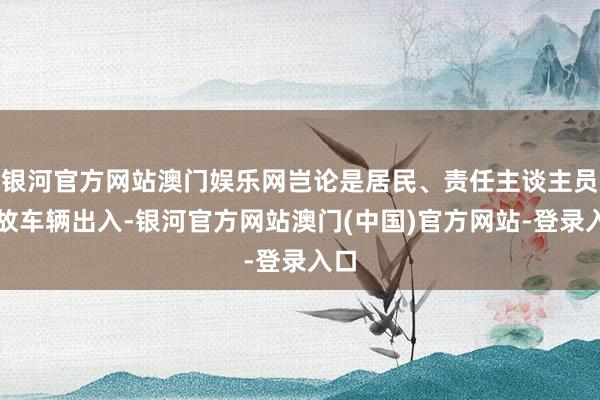 银河官方网站澳门娱乐网岂论是居民、责任主谈主员如故车辆出入-银河官方网站澳门(中国)官方网站-登录入口