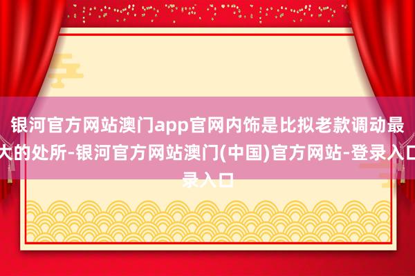 银河官方网站澳门app官网内饰是比拟老款调动最大的处所-银河官方网站澳门(中国)官方网站-登录入口