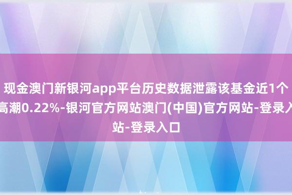 现金澳门新银河app平台历史数据泄露该基金近1个月高潮0.22%-银河官方网站澳门(中国)官方网站-登录入口