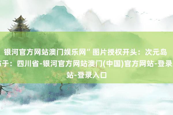 银河官方网站澳门娱乐网”图片授权开头：次元岛 发布于：四川省-银河官方网站澳门(中国)官方网站-登录入口