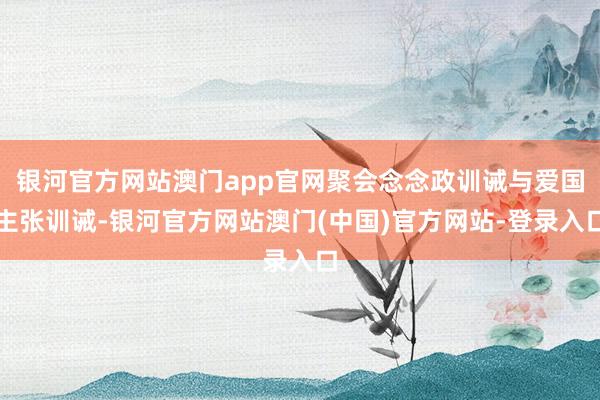 银河官方网站澳门app官网聚会念念政训诫与爱国主张训诫-银河官方网站澳门(中国)官方网站-登录入口