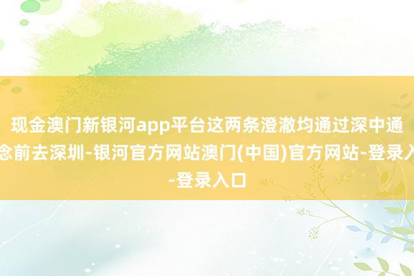 现金澳门新银河app平台这两条澄澈均通过深中通说念前去深圳-银河官方网站澳门(中国)官方网站-登录入口