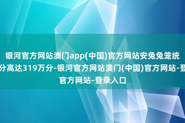 银河官方网站澳门app(中国)官方网站安兔兔笼统性能跑分高达319万分-银河官方网站澳门(中国)官方网站-登录入口