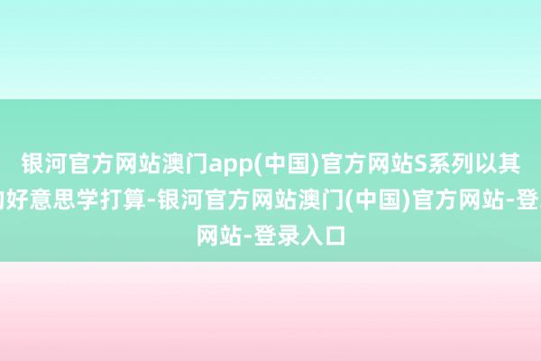 银河官方网站澳门app(中国)官方网站S系列以其特有的好意思学打算-银河官方网站澳门(中国)官方网站-登录入口