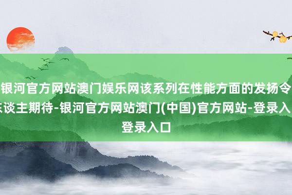 银河官方网站澳门娱乐网该系列在性能方面的发扬令东谈主期待-银河官方网站澳门(中国)官方网站-登录入口