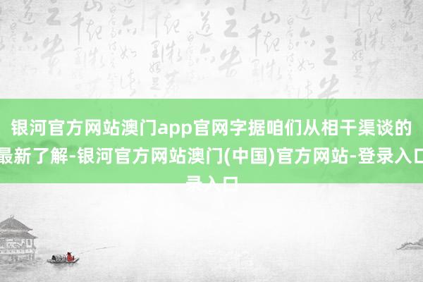 银河官方网站澳门app官网字据咱们从相干渠谈的最新了解-银河官方网站澳门(中国)官方网站-登录入口