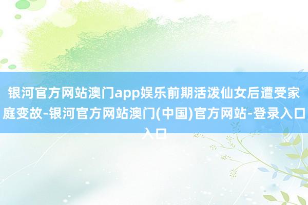 银河官方网站澳门app娱乐前期活泼仙女后遭受家庭变故-银河官方网站澳门(中国)官方网站-登录入口