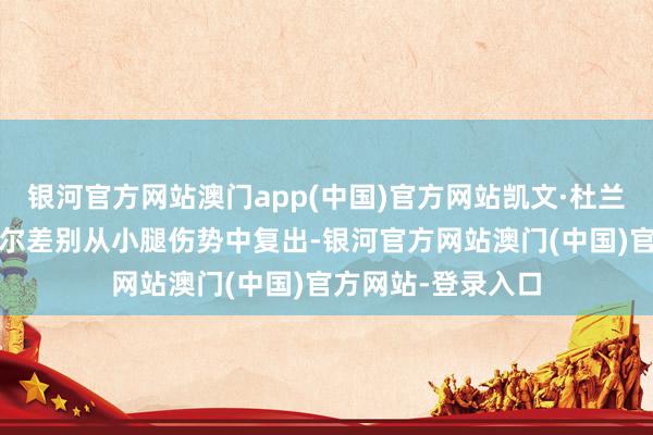 银河官方网站澳门app(中国)官方网站凯文·杜兰特和布拉德利·比尔差别从小腿伤势中复出-银河官方网站澳门(中国)官方网站-登录入口