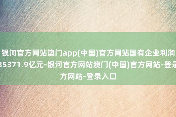 银河官方网站澳门app(中国)官方网站国有企业利润总数35371.9亿元-银河官方网站澳门(中国)官方网站-登录入口