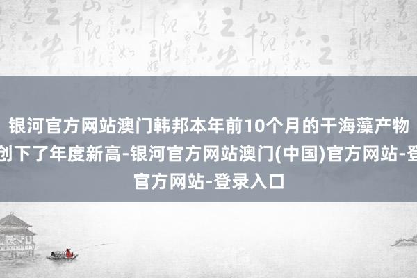 银河官方网站澳门韩邦本年前10个月的干海藻产物出口已创下了年度新高-银河官方网站澳门(中国)官方网站-登录入口