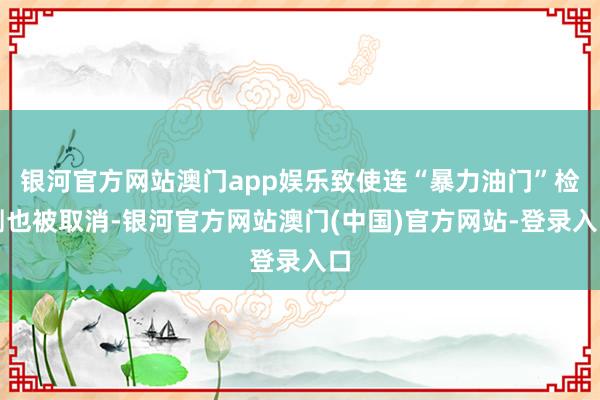 银河官方网站澳门app娱乐致使连“暴力油门”检测也被取消-银河官方网站澳门(中国)官方网站-登录入口