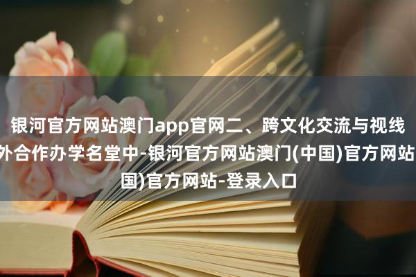 银河官方网站澳门app官网二、跨文化交流与视线拓展在中外合作办学名堂中-银河官方网站澳门(中国)官方网站-登录入口