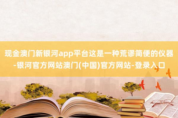 现金澳门新银河app平台这是一种荒谬简便的仪器-银河官方网站澳门(中国)官方网站-登录入口