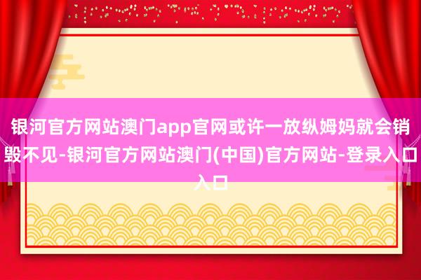 银河官方网站澳门app官网或许一放纵姆妈就会销毁不见-银河官方网站澳门(中国)官方网站-登录入口