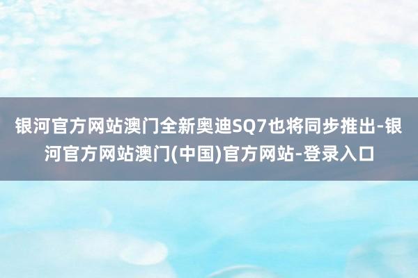 银河官方网站澳门全新奥迪SQ7也将同步推出-银河官方网站澳门(中国)官方网站-登录入口