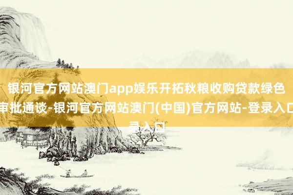 银河官方网站澳门app娱乐开拓秋粮收购贷款绿色审批通谈-银河官方网站澳门(中国)官方网站-登录入口