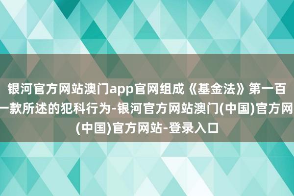 银河官方网站澳门app官网组成《基金法》第一百二十三条第一款所述的犯科行为-银河官方网站澳门(中国)官方网站-登录入口