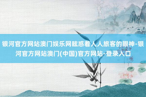 银河官方网站澳门娱乐网眩惑着人人旅客的眼神-银河官方网站澳门(中国)官方网站-登录入口