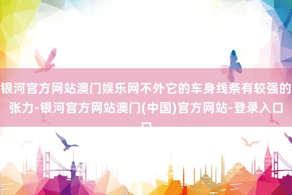 银河官方网站澳门娱乐网不外它的车身线条有较强的张力-银河官方网站澳门(中国)官方网站-登录入口