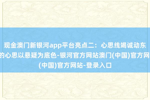 现金澳门新银河app平台亮点二：心思线竭诚动东谈主这部剧的心思以悬疑为底色-银河官方网站澳门(中国)官方网站-登录入口
