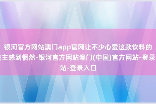 银河官方网站澳门app官网让不少心爱这款饮料的东谈主感到惘然-银河官方网站澳门(中国)官方网站-登录入口