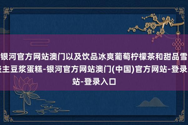 银河官方网站澳门以及饮品冰爽葡萄柠檬茶和甜品雪东谈主豆浆蛋糕-银河官方网站澳门(中国)官方网站-登录入口