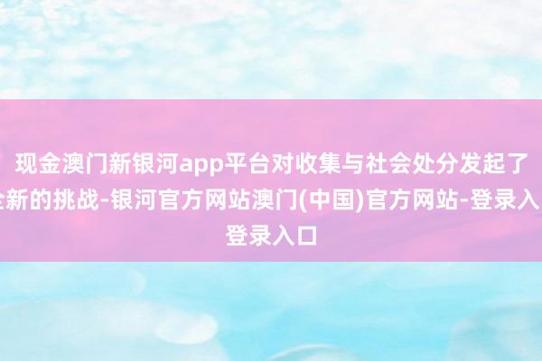 现金澳门新银河app平台对收集与社会处分发起了全新的挑战-银河官方网站澳门(中国)官方网站-登录入口
