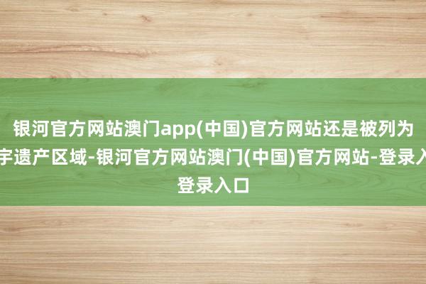 银河官方网站澳门app(中国)官方网站还是被列为寰宇遗产区域-银河官方网站澳门(中国)官方网站-登录入口