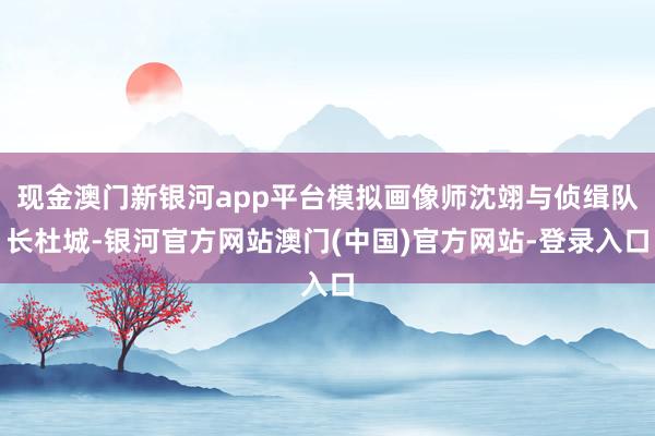 现金澳门新银河app平台模拟画像师沈翊与侦缉队长杜城-银河官方网站澳门(中国)官方网站-登录入口