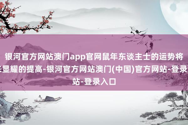 银河官方网站澳门app官网鼠年东谈主士的运势将迎来显耀的提高-银河官方网站澳门(中国)官方网站-登录入口