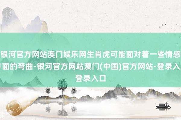 银河官方网站澳门娱乐网生肖虎可能面对着一些情感方面的弯曲-银河官方网站澳门(中国)官方网站-登录入口