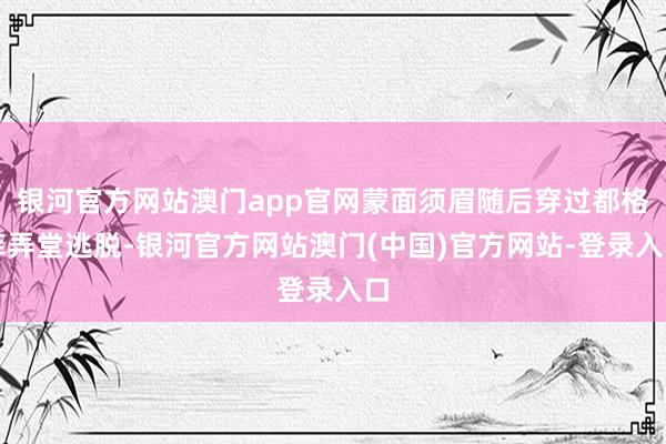 银河官方网站澳门app官网蒙面须眉随后穿过都格菲弄堂逃脱-银河官方网站澳门(中国)官方网站-登录入口