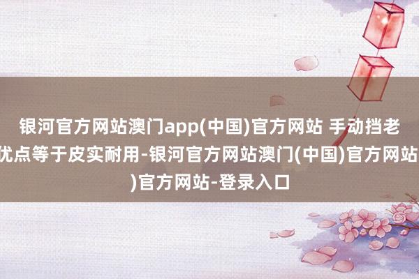 银河官方网站澳门app(中国)官方网站 手动挡老车最大的优点等于皮实耐用-银河官方网站澳门(中国)官方网站-登录入口
