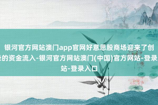 银河官方网站澳门app官网好意思股商场迎来了创记录的资金流入-银河官方网站澳门(中国)官方网站-登录入口