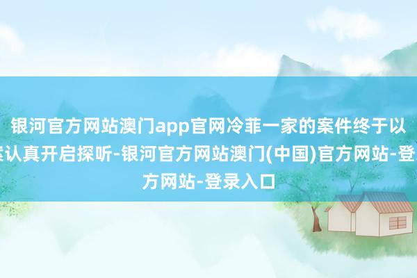 银河官方网站澳门app官网冷菲一家的案件终于以灭门案认真开启探听-银河官方网站澳门(中国)官方网站-登录入口