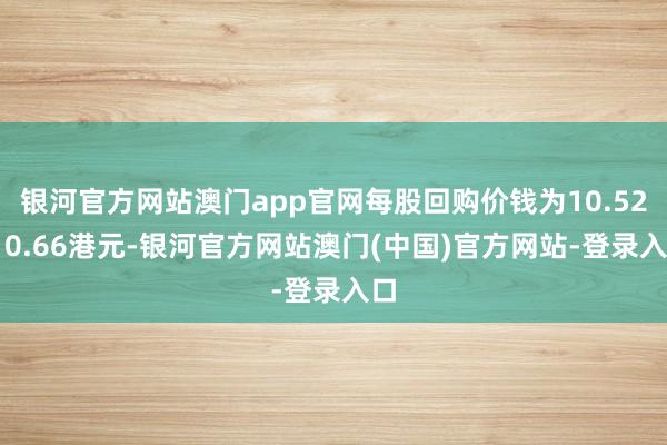 银河官方网站澳门app官网每股回购价钱为10.52-10.66港元-银河官方网站澳门(中国)官方网站-登录入口
