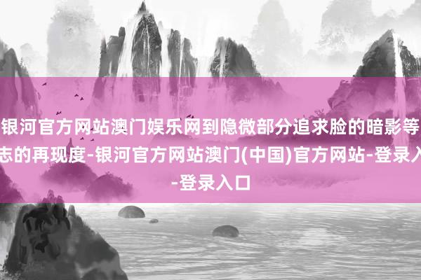 银河官方网站澳门娱乐网到隐微部分追求脸的暗影等神志的再现度-银河官方网站澳门(中国)官方网站-登录入口